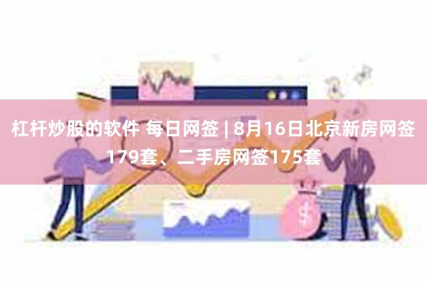 杠杆炒股的软件 每日网签 | 8月16日北京新房网签179套、二手房网签175套