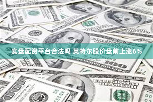 实盘配资平台合法吗 英特尔股价盘前上涨6%