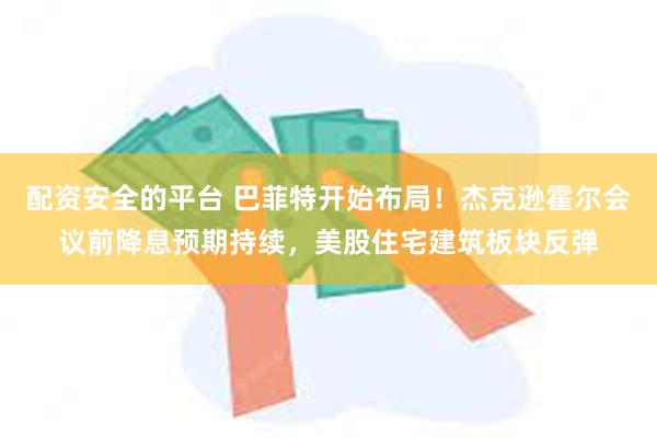 配资安全的平台 巴菲特开始布局！杰克逊霍尔会议前降息预期持续，美股住宅建筑板块反弹