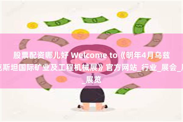 股票配资哪儿好 Welcome to《明年4月乌兹别克斯坦国际矿业及工程机械展》官方网站_行业_展会_展览