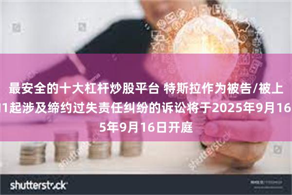 最安全的十大杠杆炒股平台 特斯拉作为被告/被上诉人的1起涉及缔约过失责任纠纷的诉讼将于2025年9月16日开庭