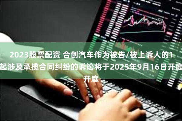 2023股票配资 合创汽车作为被告/被上诉人的1起涉及承揽合同纠纷的诉讼将于2025年9月16日开庭