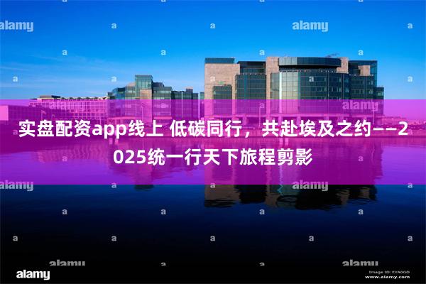 实盘配资app线上 低碳同行，共赴埃及之约——2025统一行天下旅程剪影