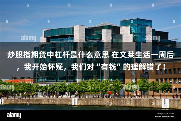 炒股指期货中杠杆是什么意思 在文莱生活一周后，我开始怀疑，我们对“有钱”的理解错了！