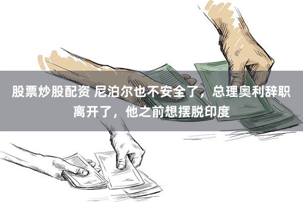 股票炒股配资 尼泊尔也不安全了，总理奥利辞职离开了，他之前想摆脱印度