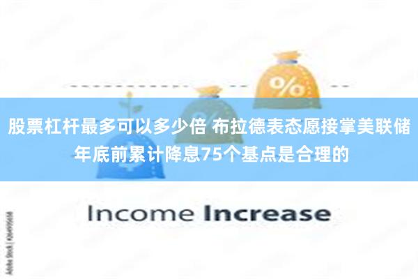股票杠杆最多可以多少倍 布拉德表态愿接掌美联储 年底前累计降息75个基点是合理的