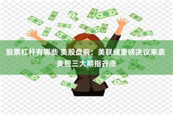 股票杠杆有哪些 美股盘前：美联储重磅决议来袭 美股三大期指齐涨