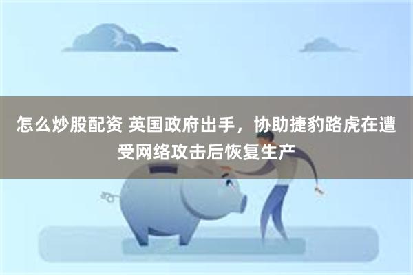 怎么炒股配资 英国政府出手，协助捷豹路虎在遭受网络攻击后恢复生产
