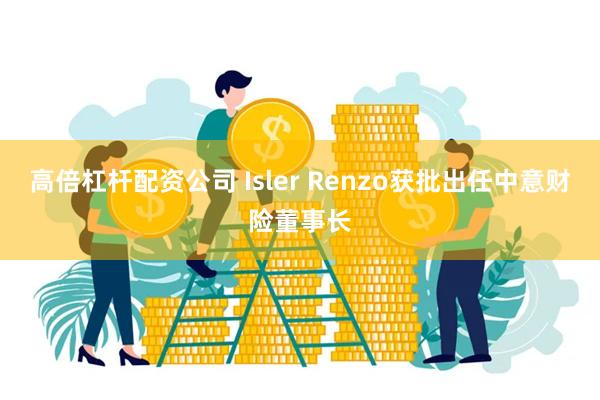 高倍杠杆配资公司 Isler Renzo获批出任中意财险董事长