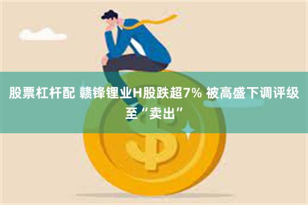 股票杠杆配 赣锋锂业H股跌超7% 被高盛下调评级至“卖出”