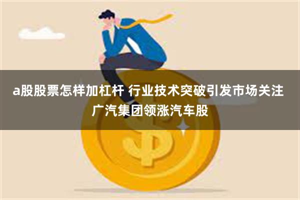 a股股票怎样加杠杆 行业技术突破引发市场关注 广汽集团领涨汽车股