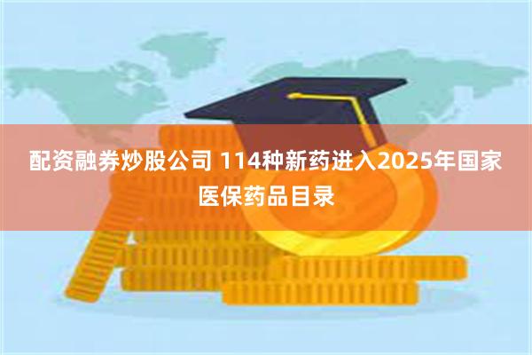 配资融券炒股公司 114种新药进入2025年国家医保药品目录
