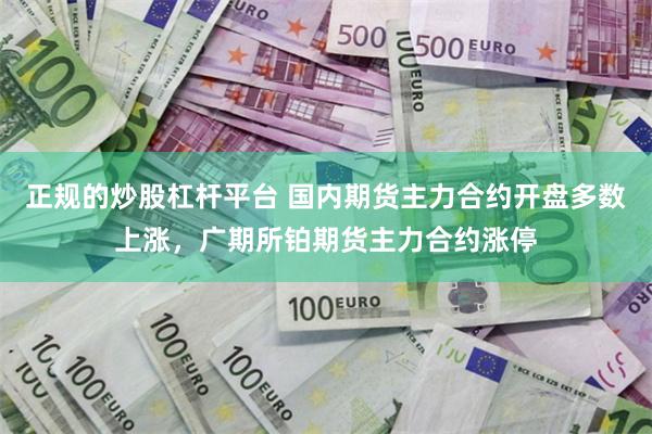 正规的炒股杠杆平台 国内期货主力合约开盘多数上涨，广期所铂期货主力合约涨停