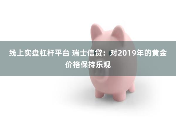 线上实盘杠杆平台 瑞士信贷：对2019年的黄金价格保持乐观